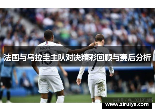 法国与乌拉圭主队对决精彩回顾与赛后分析