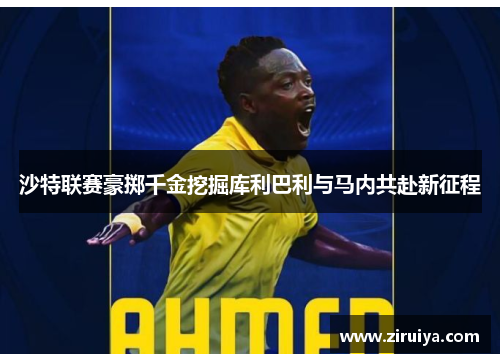 沙特联赛豪掷千金挖掘库利巴利与马内共赴新征程