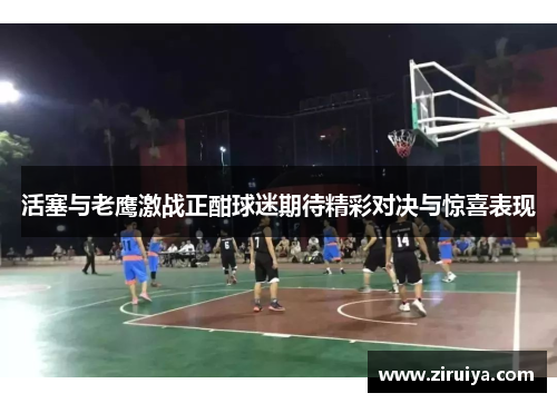 活塞与老鹰激战正酣球迷期待精彩对决与惊喜表现