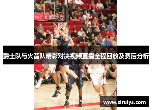 爵士队与火箭队精彩对决视频直播全程回放及赛后分析