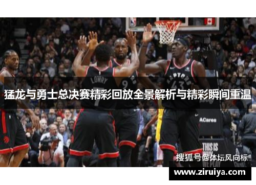 猛龙与勇士总决赛精彩回放全景解析与精彩瞬间重温