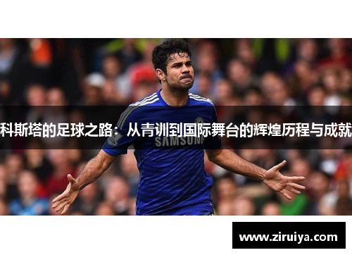 科斯塔的足球之路：从青训到国际舞台的辉煌历程与成就